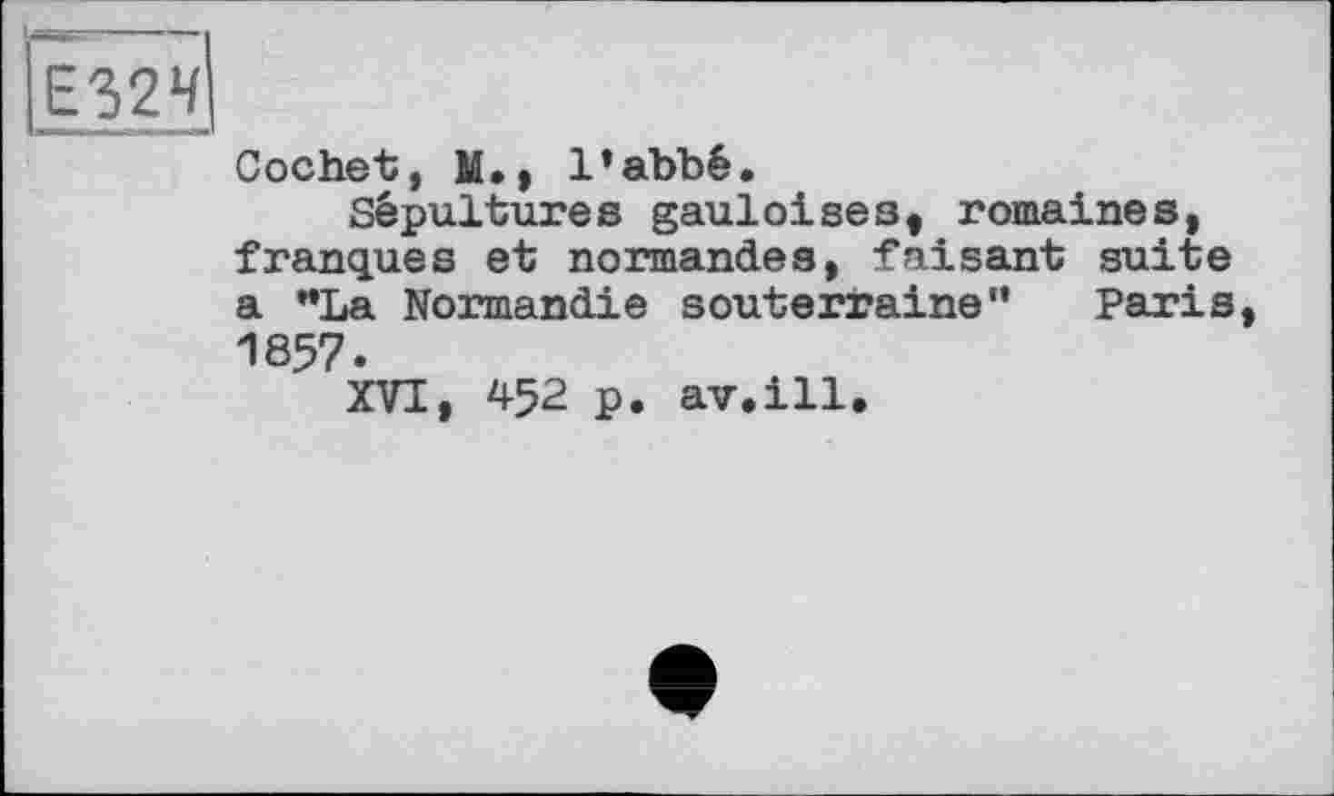 ﻿Cochet, M., l’abbé.
Sépultures gauloises, romaines, franques et normandes, faisant suite a "La Normandie souterraine” Paris 1857.
XVI, 452 p. av.ill.